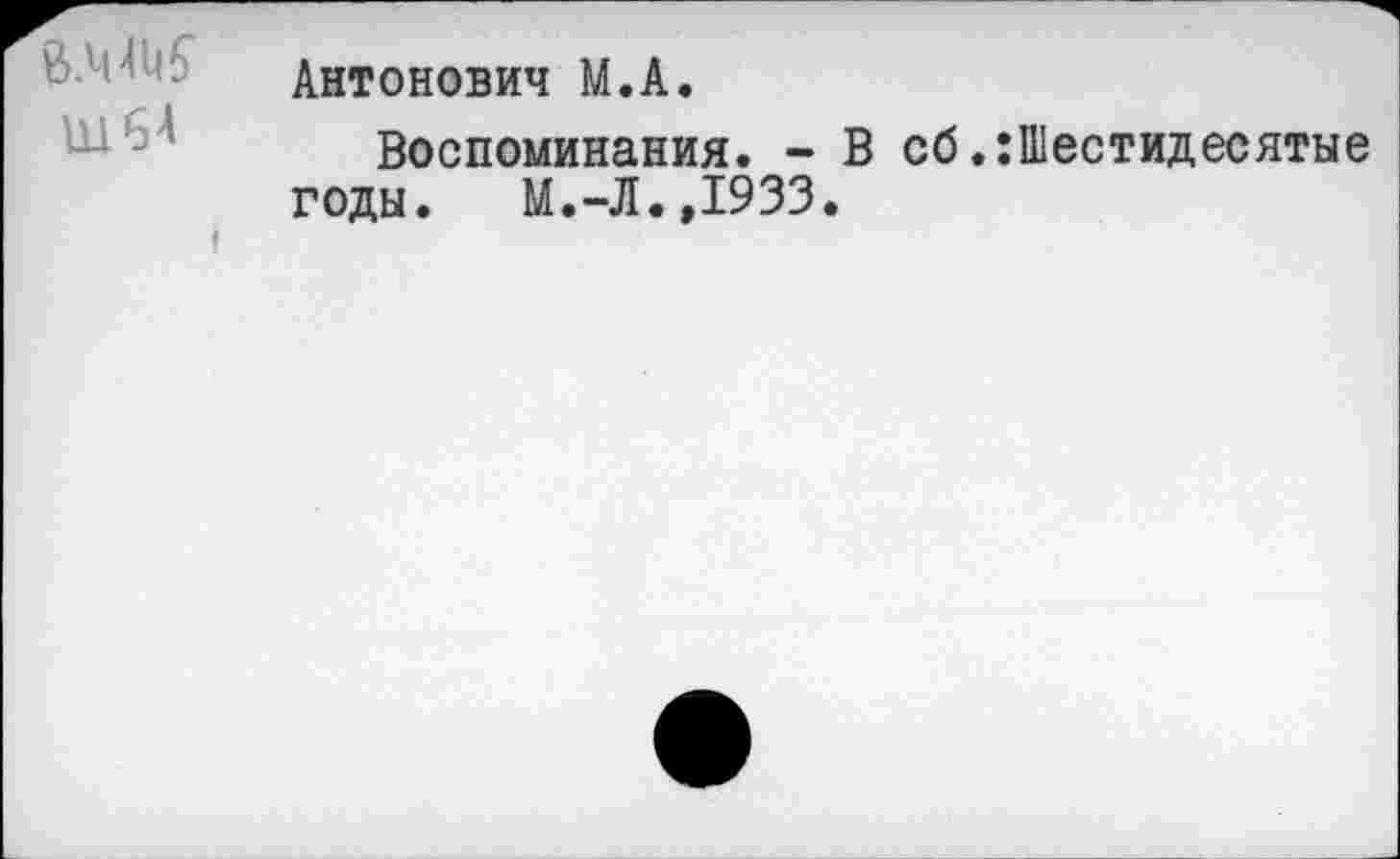 ﻿В.ММ
Ш64
Антонович М.А.
Воспоминания. - В сб.:Шестидесятые годы. М.-Л. ,1933.